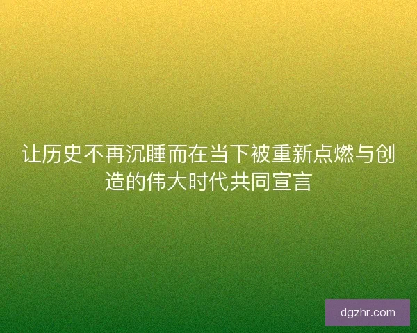 让历史不再沉睡而在当下被重新点燃与创造的伟大时代共同宣言