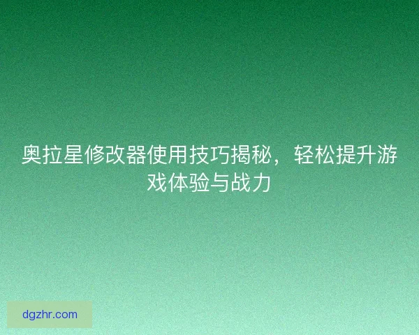 奥拉星修改器使用技巧揭秘，轻松提升游戏体验与战力