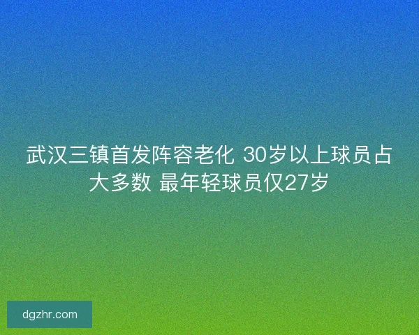 武汉三镇首发阵容老化 30岁以上球员占大多数 最年轻球员仅27岁