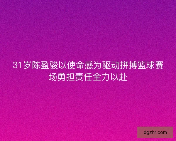31岁陈盈骏以使命感为驱动拼搏篮球赛场勇担责任全力以赴