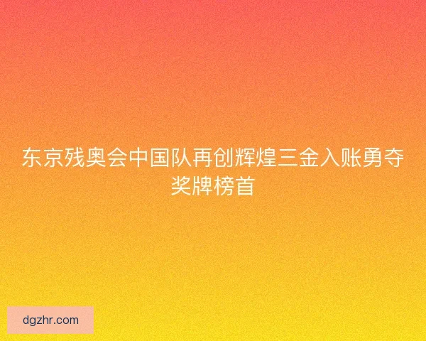 东京残奥会中国队再创辉煌三金入账勇夺奖牌榜首